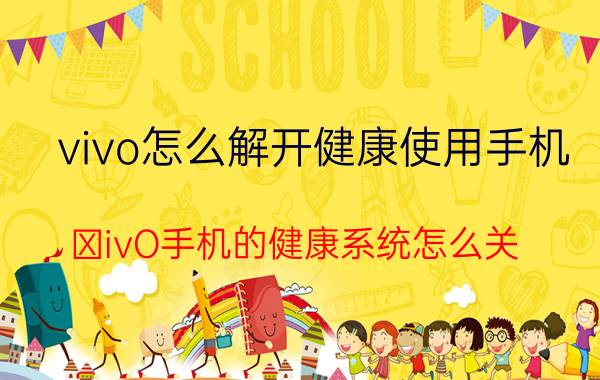 vivo怎么解开健康使用手机 ⅴivO手机的健康系统怎么关？